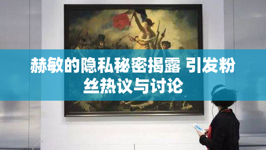 赫敏的隐私秘密揭露 引发粉丝热议与讨论
