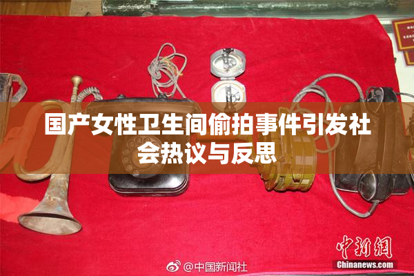 国产女性卫生间偷拍事件引发社会热议与反思