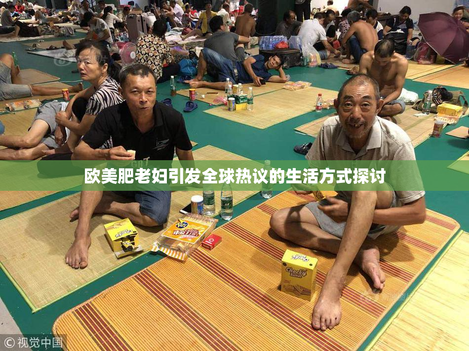 欧美肥老妇引发全球热议的生活方式探讨