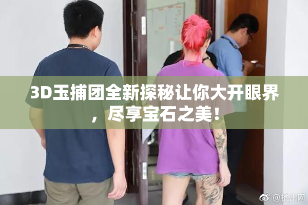 3D玉捕团全新探秘让你大开眼界，尽享宝石之美！