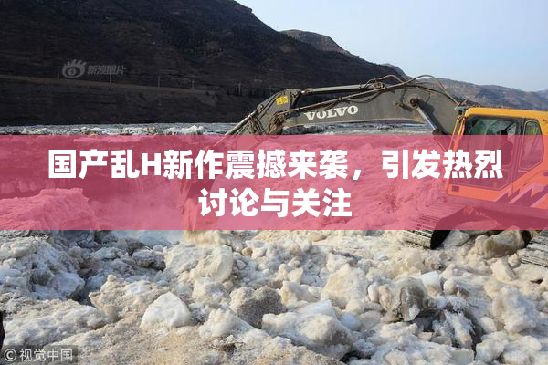 国产乱H新作震撼来袭，引发热烈讨论与关注