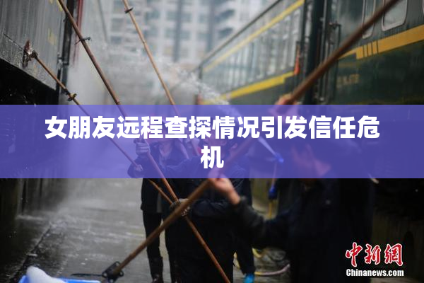 女朋友远程查探情况引发信任危机