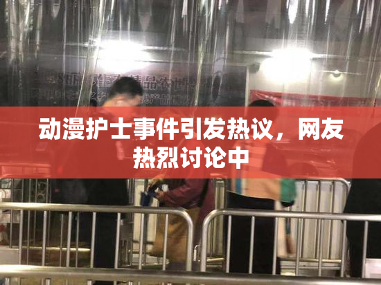 动漫护士事件引发热议，网友热烈讨论中