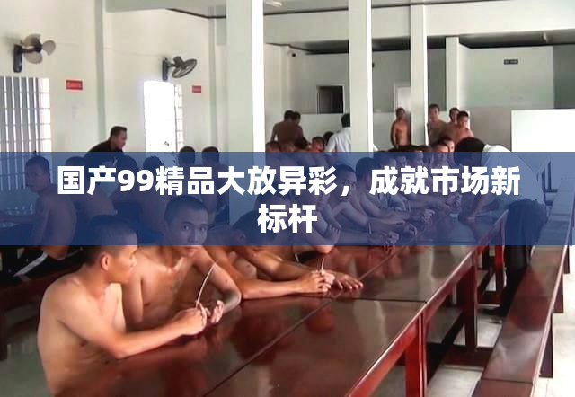国产99精品大放异彩，成就市场新标杆