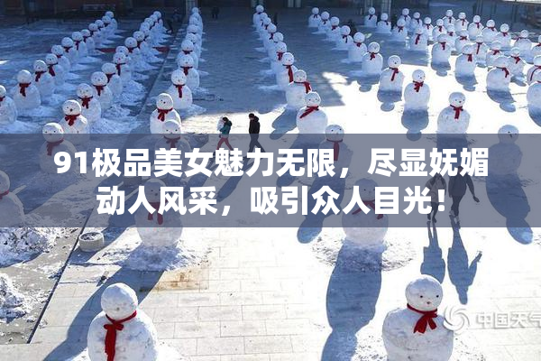 91极品美女魅力无限，尽显妩媚动人风采，吸引众人目光！