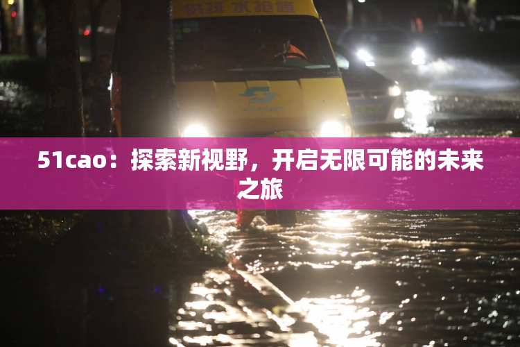 51cao：探索新视野，开启无限可能的未来之旅