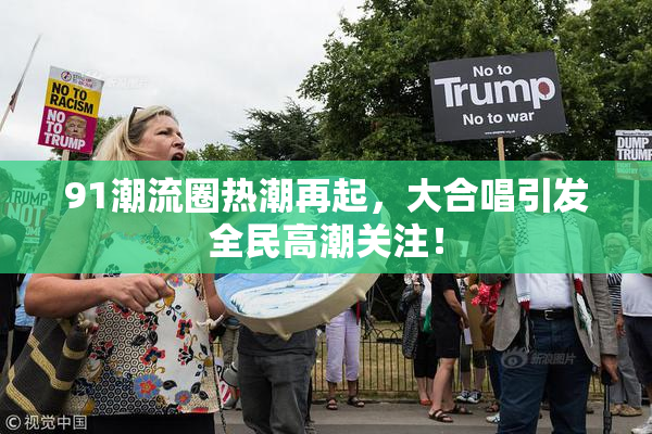 91潮流圈热潮再起，大合唱引发全民高潮关注！