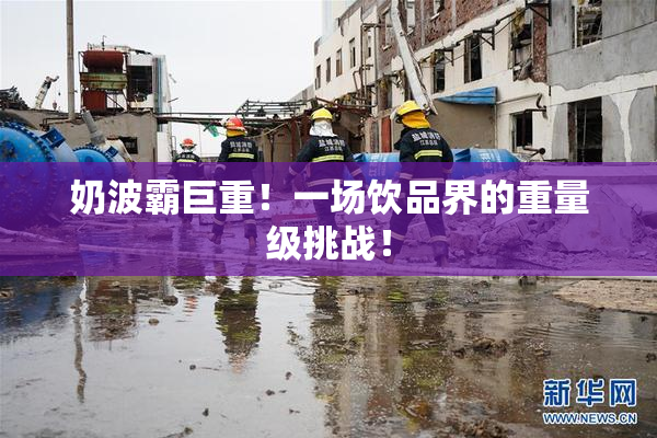 奶波霸巨重！一场饮品界的重量级挑战！