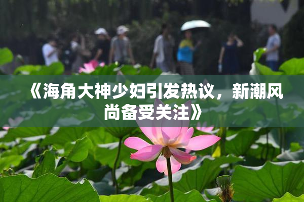 《海角大神少妇引发热议，新潮风尚备受关注》