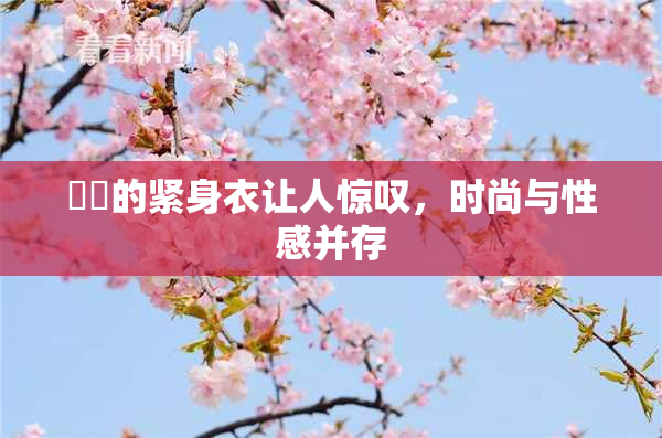 妺妺的紧身衣让人惊叹，时尚与性感并存