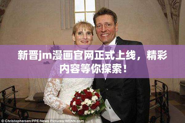 新晋jm漫画官网正式上线，精彩内容等你探索！