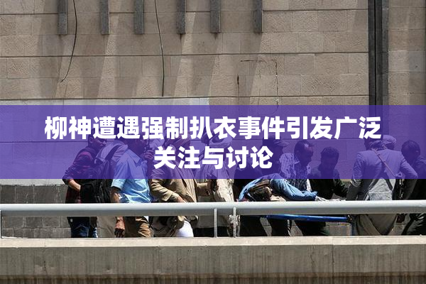 柳神遭遇强制扒衣事件引发广泛关注与讨论