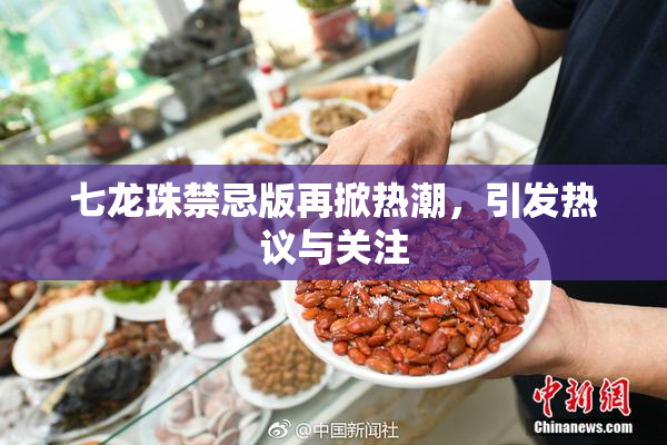 七龙珠禁忌版再掀热潮，引发热议与关注