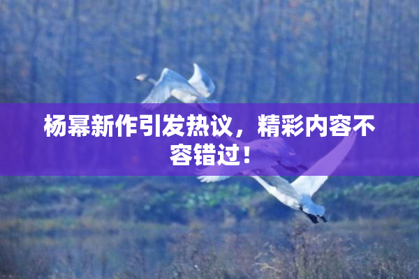 杨幂新作引发热议，精彩内容不容错过！