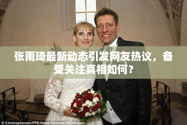 张雨琦最新动态引发网友热议，备受关注真相如何？