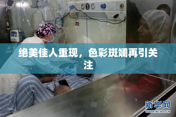绝美佳人重现，色彩斑斓再引关注