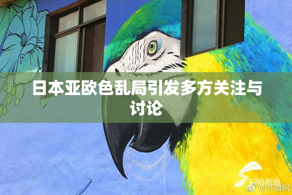 日本亚欧色乱局引发多方关注与讨论