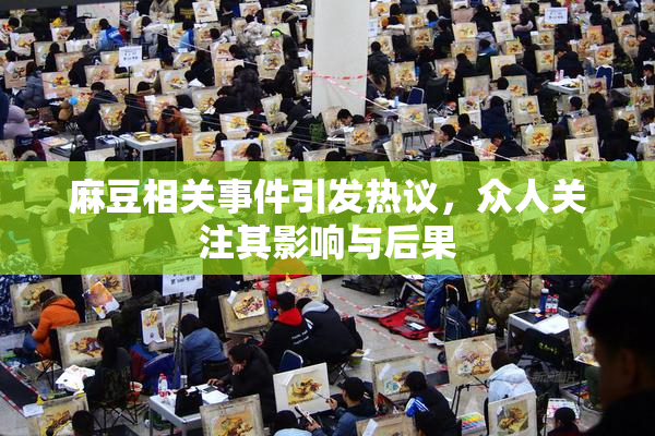 麻豆相关事件引发热议，众人关注其影响与后果