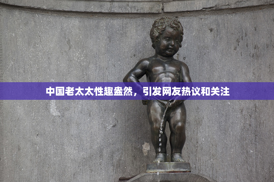 中国老太太性趣盎然，引发网友热议和关注