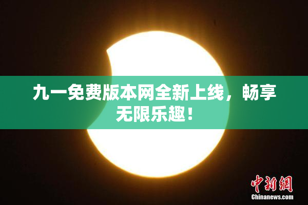 九一免费版本网全新上线，畅享无限乐趣！