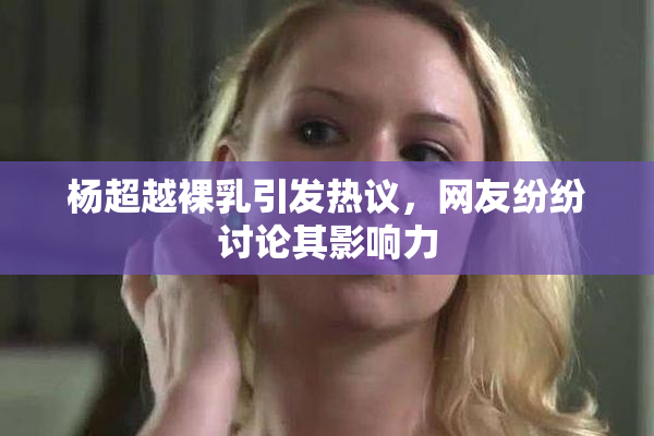 杨超越裸乳引发热议，网友纷纷讨论其影响力