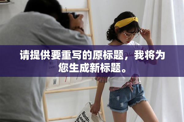 请提供要重写的原标题，我将为您生成新标题。