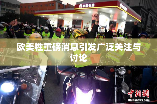 欧美牲重磅消息引发广泛关注与讨论