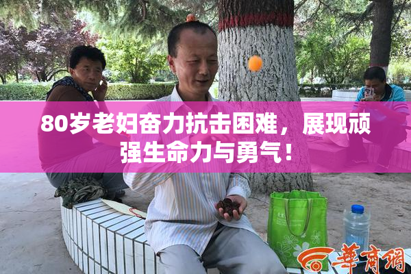 80岁老妇奋力抗击困难，展现顽强生命力与勇气！