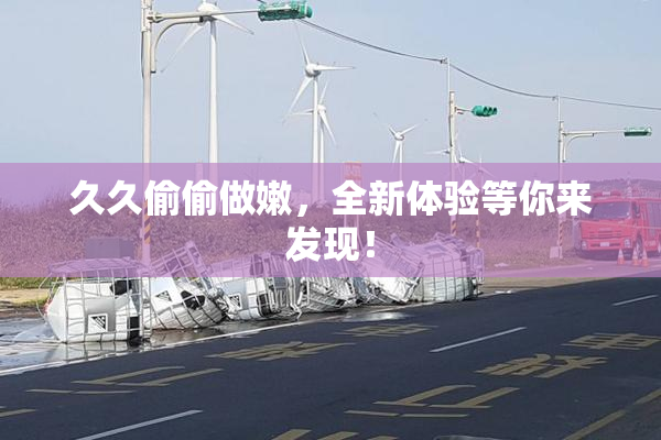 久久偷偷做嫩，全新体验等你来发现！