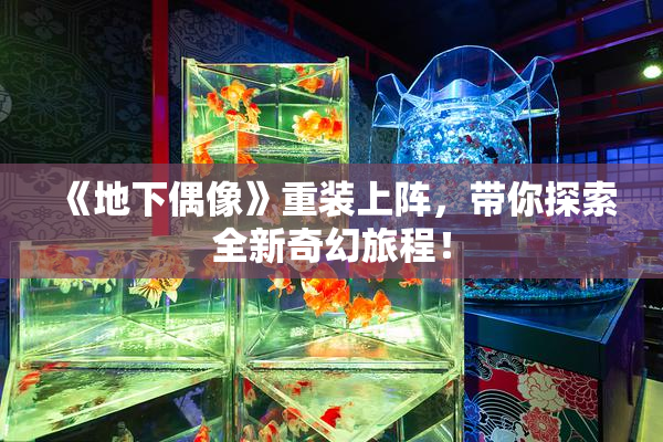 《地下偶像》重装上阵，带你探索全新奇幻旅程！