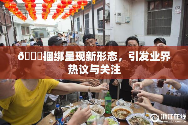 🔞捆绑呈现新形态，引发业界热议与关注