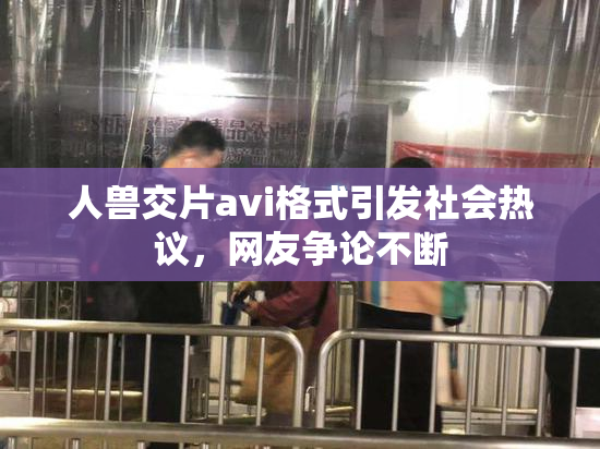 人兽交片avi格式引发社会热议，网友争论不断