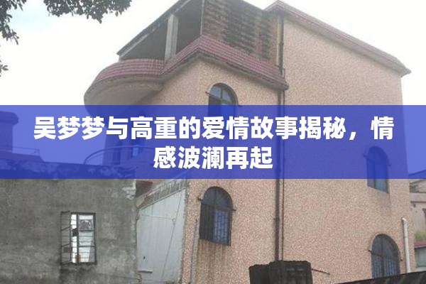 吴梦梦与高重的爱情故事揭秘，情感波澜再起