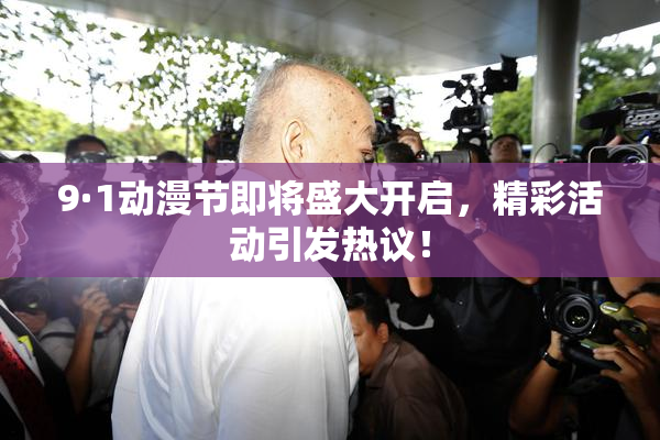 9·1动漫节即将盛大开启，精彩活动引发热议！