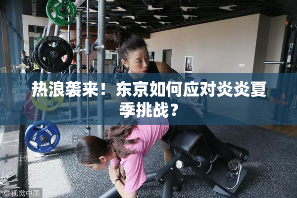 热浪袭来！东京如何应对炎炎夏季挑战？