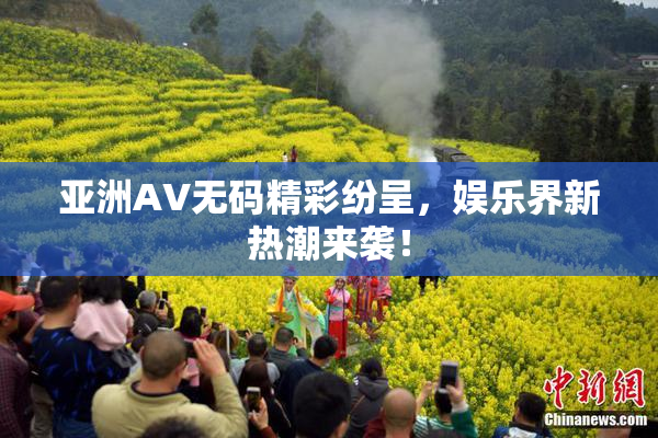 亚洲AV无码精彩纷呈，娱乐界新热潮来袭！