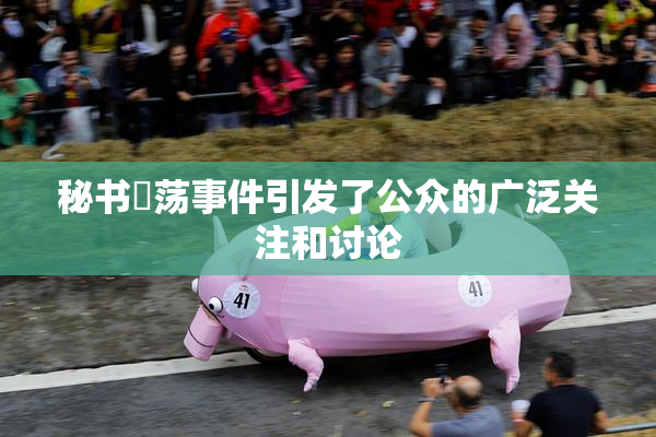 秘书婬荡事件引发了公众的广泛关注和讨论