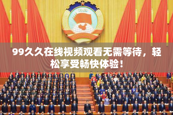 99久久在线视频观看无需等待，轻松享受畅快体验！