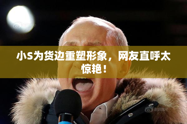 小S为货边重塑形象，网友直呼太惊艳！
