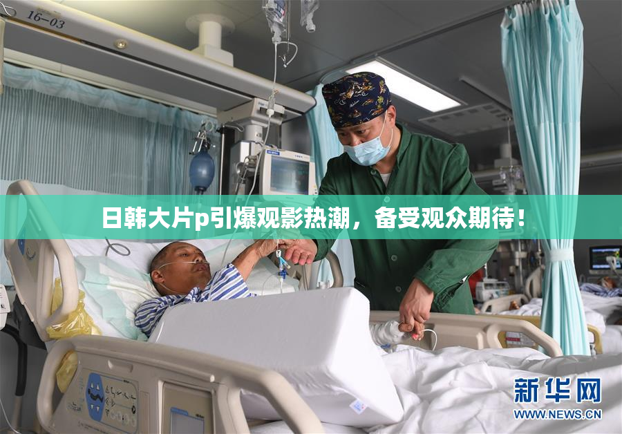 日韩大片p引爆观影热潮，备受观众期待！