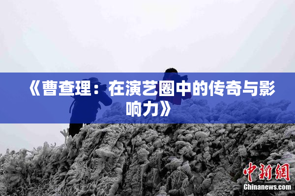 《曹查理：在演艺圈中的传奇与影响力》