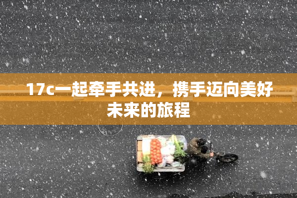 17c一起牵手共进，携手迈向美好未来的旅程