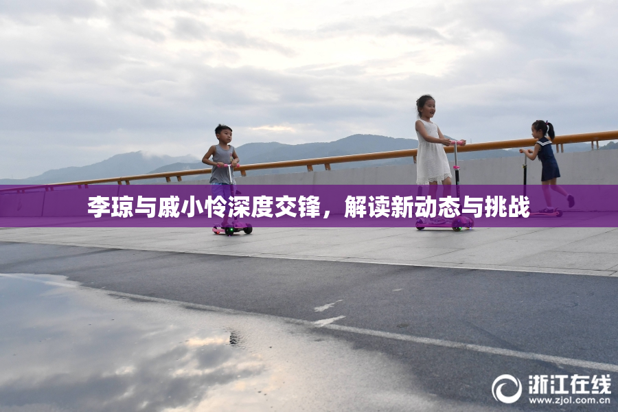 李琼与戚小怜深度交锋，解读新动态与挑战