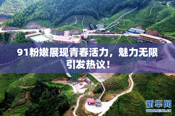 91粉嫩展现青春活力，魅力无限引发热议！