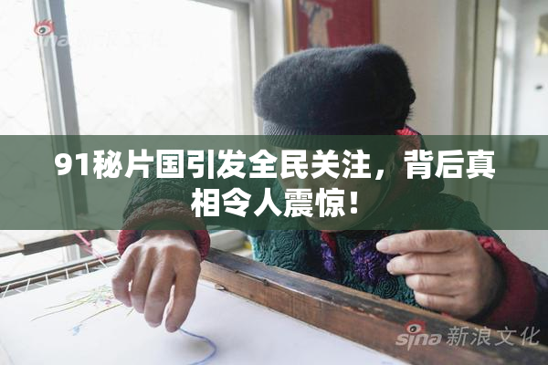 91秘片国引发全民关注，背后真相令人震惊！