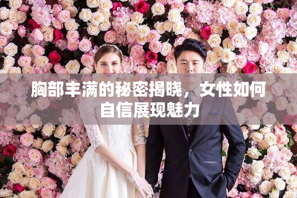 胸部丰满的秘密揭晓，女性如何自信展现魅力