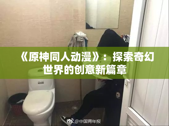 《原神同人动漫》：探索奇幻世界的创意新篇章