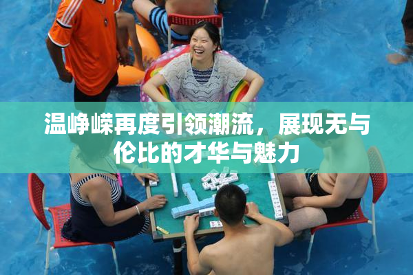 温峥嵘再度引领潮流，展现无与伦比的才华与魅力