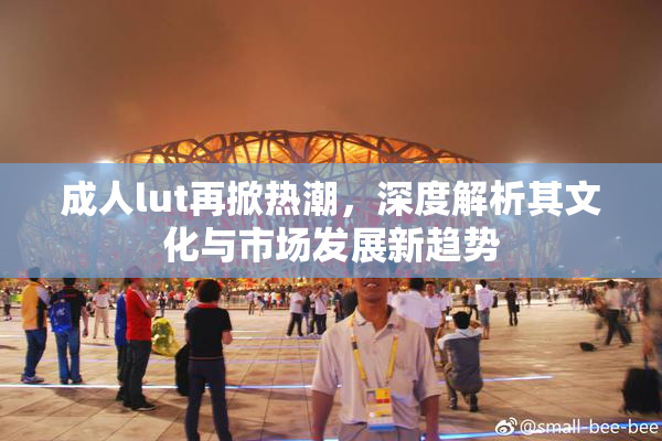 成人lut再掀热潮，深度解析其文化与市场发展新趋势