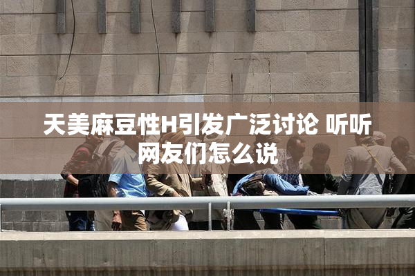 天美麻豆性H引发广泛讨论 听听网友们怎么说